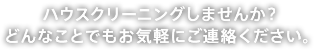 ハウスクリーニングしませんか？どんなことでもお気軽にご連絡ください。